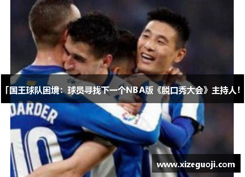 「国王球队困境：球员寻找下一个NBA版《脱口秀大会》主持人！」