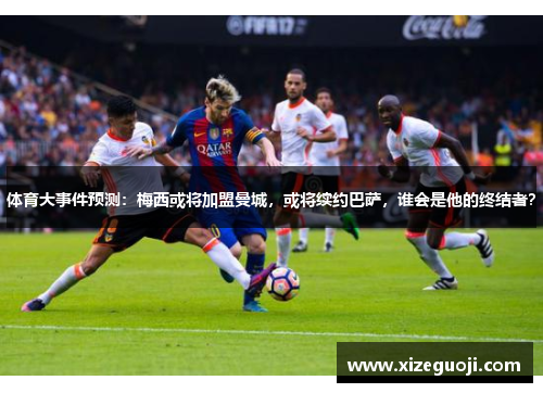 体育大事件预测：梅西或将加盟曼城，或将续约巴萨，谁会是他的终结者？
