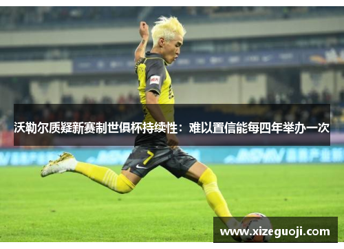 沃勒尔质疑新赛制世俱杯持续性：难以置信能每四年举办一次