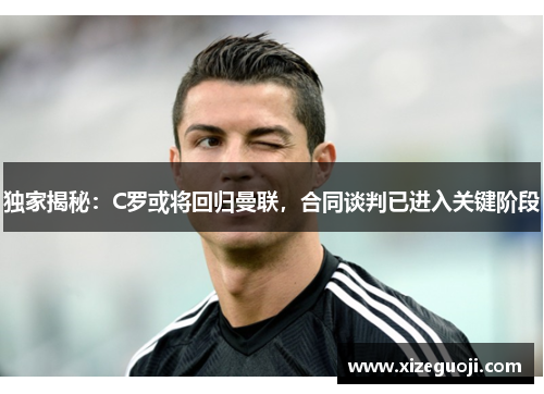 独家揭秘：C罗或将回归曼联，合同谈判已进入关键阶段