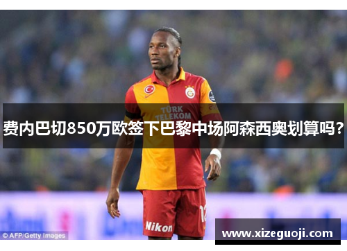 费内巴切850万欧签下巴黎中场阿森西奥划算吗？