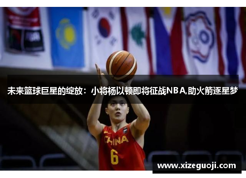 未来篮球巨星的绽放：小将杨以顿即将征战NBA,助火箭逐星梦
