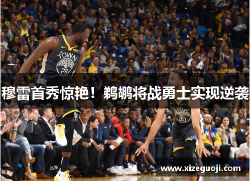 穆雷首秀惊艳！鹈鹕将战勇士实现逆袭