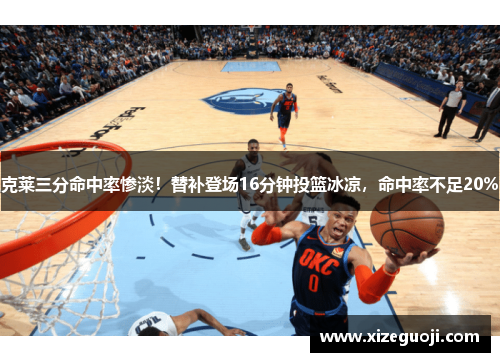 克莱三分命中率惨淡！替补登场16分钟投篮冰凉，命中率不足20%